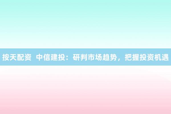 按天配資  中信建投：研判市場(chǎng)趨勢(shì)，把握投資機(jī)遇