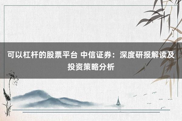 可以杠桿的股票平臺 中信證券：深度研報解讀及投資策略分析