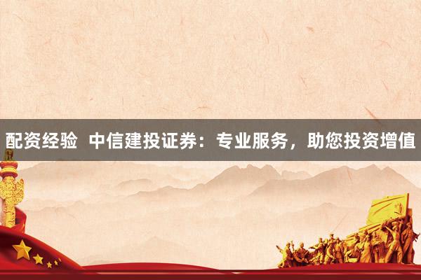配資經(jīng)驗(yàn)  中信建投證券：專業(yè)服務(wù)，助您投資增值