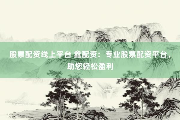 股票配資線上平臺(tái) 鑫配資：專業(yè)股票配資平臺(tái)，助您輕松盈利