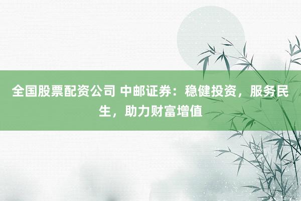 全國(guó)股票配資公司 中郵證券：穩(wěn)健投資，服務(wù)民生，助力財(cái)富增值