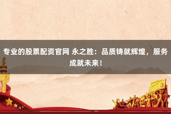 專業(yè)的股票配資官網(wǎng) 永之勝：品質(zhì)鑄就輝煌，服務(wù)成就未來(lái)！