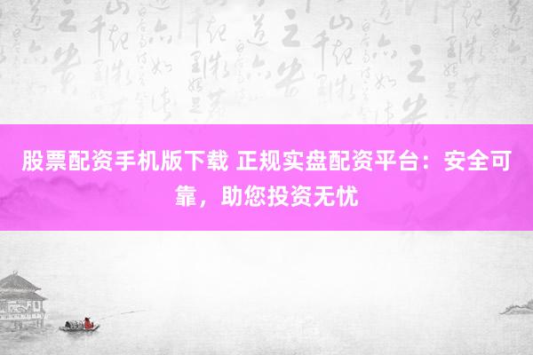 股票配資手機(jī)版下載 正規(guī)實盤配資平臺：安全可靠，助您投資無憂