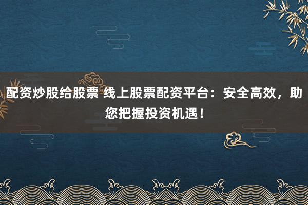 配資炒股給股票 線上股票配資平臺(tái)：安全高效，助您把握投資機(jī)遇！