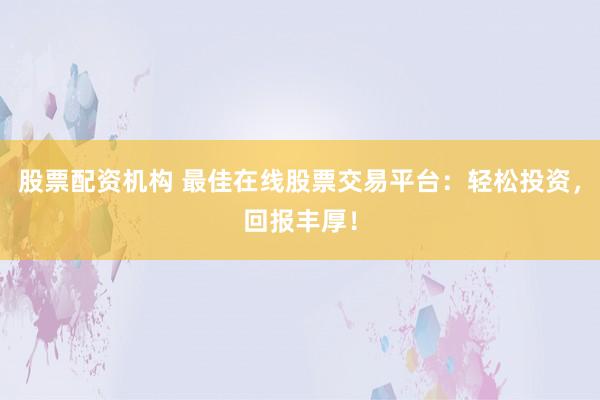 股票配資機(jī)構(gòu) 最佳在線股票交易平臺：輕松投資，回報(bào)豐厚！