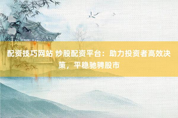 配資技巧網(wǎng)站 炒股配資平臺：助力投資者高效決策，平穩(wěn)馳騁股市