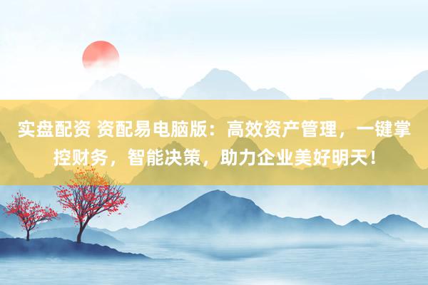 實(shí)盤配資 資配易電腦版：高效資產(chǎn)管理，一鍵掌控財(cái)務(wù)，智能決策，助力企業(yè)美好明天！