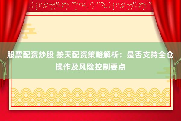 股票配資炒股 按天配資策略解析：是否支持全倉操作及風(fēng)險控制要點