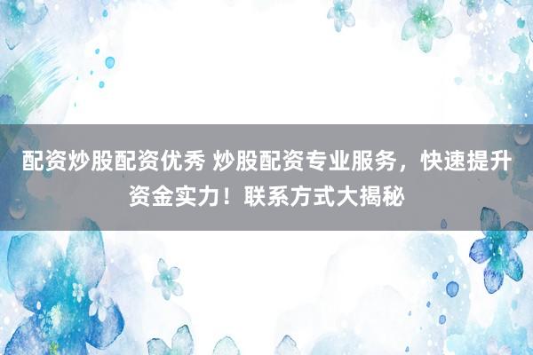 配資炒股配資優(yōu)秀 炒股配資專業(yè)服務(wù)，快速提升資金實(shí)力！聯(lián)系方式大揭秘