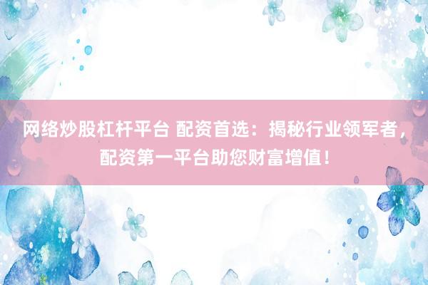 網(wǎng)絡炒股杠桿平臺 配資首選：揭秘行業(yè)領軍者，配資第一平臺助您財富增值！