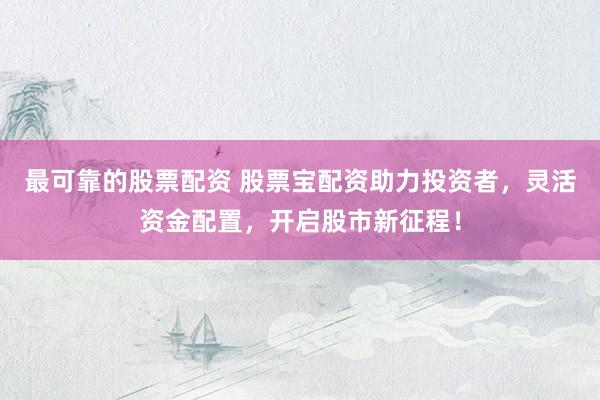 最可靠的股票配資 股票寶配資助力投資者，靈活資金配置，開啟股市新征程！