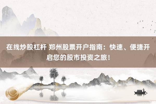 在線炒股杠桿 鄭州股票開戶指南：快速、便捷開啟您的股市投資之旅！