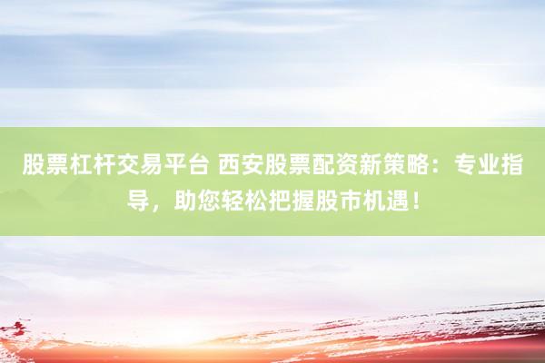 股票杠桿交易平臺(tái) 西安股票配資新策略：專業(yè)指導(dǎo)，助您輕松把握股市機(jī)遇！