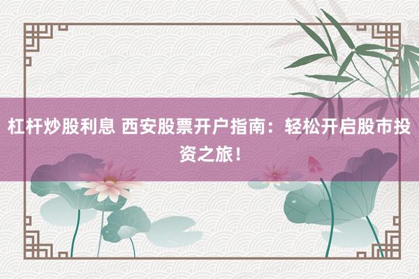杠桿炒股利息 西安股票開(kāi)戶指南：輕松開(kāi)啟股市投資之旅！
