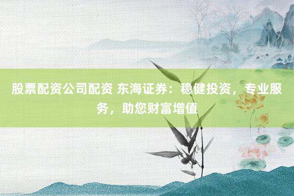 股票配資公司配資 東海證券：穩(wěn)健投資，專業(yè)服務(wù)，助您財(cái)富增值