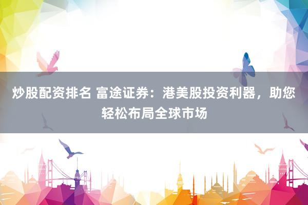炒股配資排名 富途證券：港美股投資利器，助您輕松布局全球市場(chǎng)