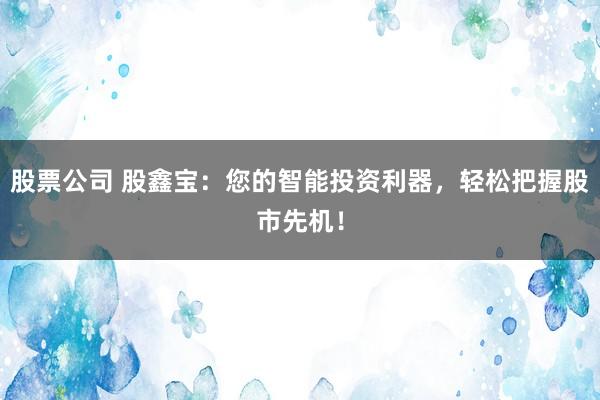 股票公司 股鑫寶：您的智能投資利器，輕松把握股市先機(jī)！