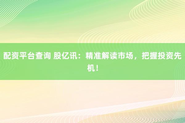 配資平臺查詢 股億訊：精準(zhǔn)解讀市場，把握投資先機！