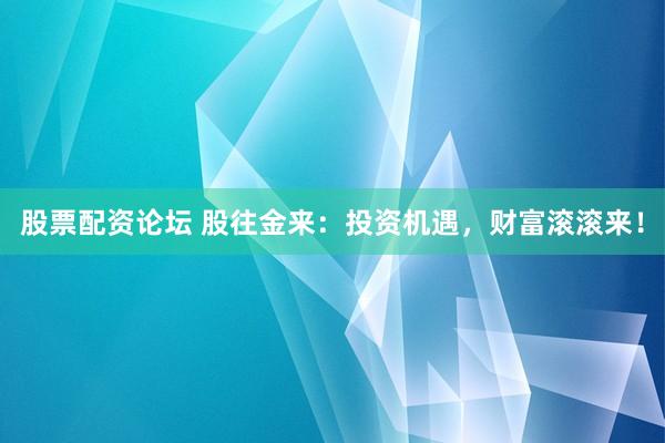 股票配資論壇 股往金來：投資機遇，財富滾滾來！