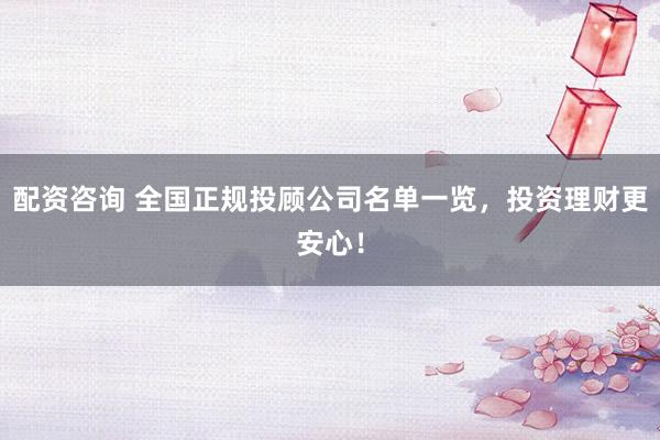 配資咨詢 全國(guó)正規(guī)投顧公司名單一覽，投資理財(cái)更安心！