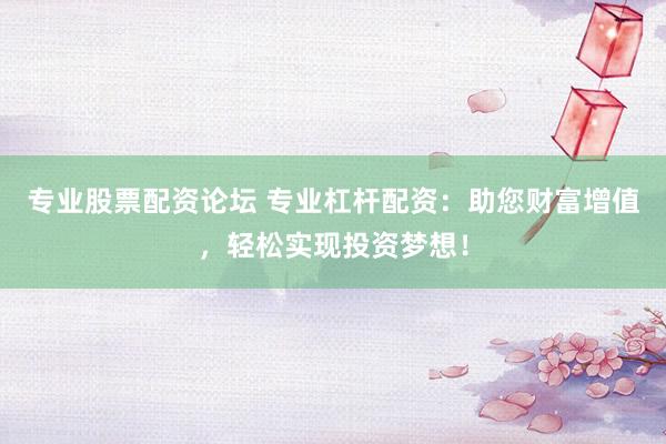 專業(yè)股票配資論壇 專業(yè)杠桿配資：助您財富增值，輕松實現(xiàn)投資夢想！