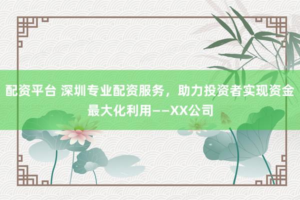 配資平臺(tái) 深圳專業(yè)配資服務(wù)，助力投資者實(shí)現(xiàn)資金最大化利用——XX公司