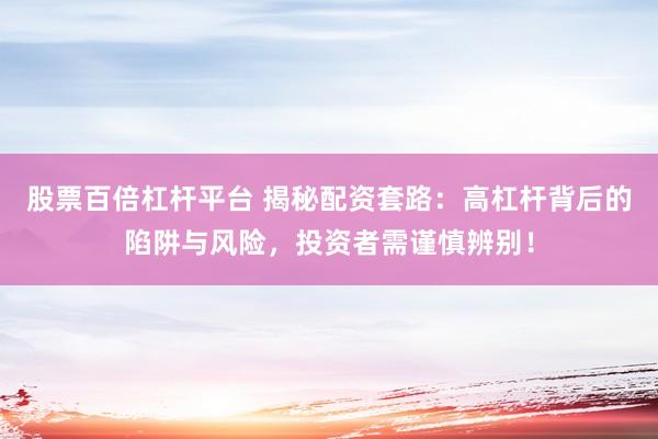 股票百倍杠桿平臺 揭秘配資套路：高杠桿背后的陷阱與風(fēng)險，投資者需謹(jǐn)慎辨別！
