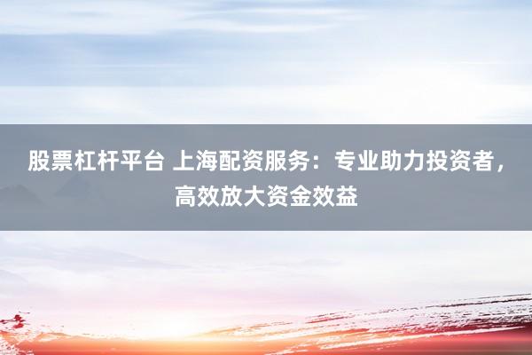 股票杠桿平臺 上海配資服務(wù)：專業(yè)助力投資者，高效放大資金效益