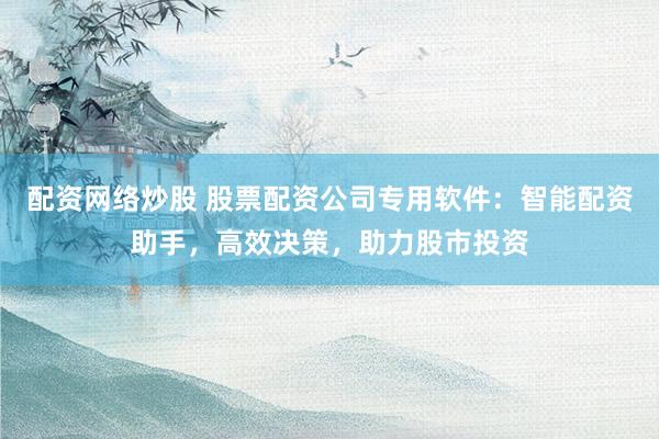 配資網(wǎng)絡炒股 股票配資公司專用軟件：智能配資助手，高效決策，助力股市投資