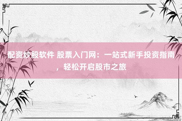 配資炒股軟件 股票入門(mén)網(wǎng)：一站式新手投資指南，輕松開(kāi)啟股市之旅