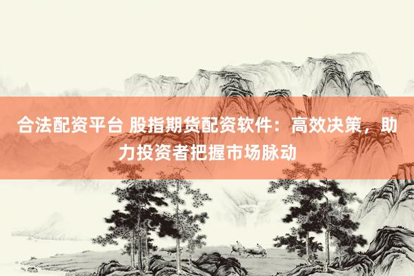 合法配資平臺 股指期貨配資軟件：高效決策，助力投資者把握市場脈動