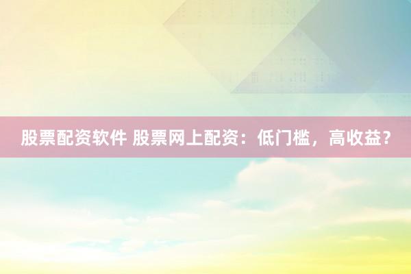 股票配資軟件 股票網(wǎng)上配資：低門檻，高收益？