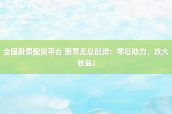 全國股票配資平臺(tái) 股票無息配資：零息助力，放大收益！