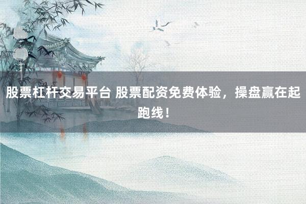 股票杠桿交易平臺(tái) 股票配資免費(fèi)體驗(yàn)，操盤贏在起跑線！