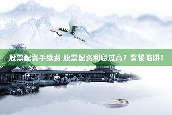 股票配資手續(xù)費 股票配資利息過高？警惕陷阱！
