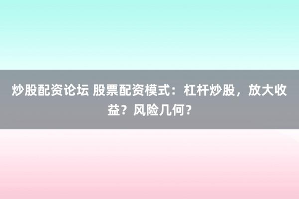 炒股配資論壇 股票配資模式：杠桿炒股，放大收益？風(fēng)險(xiǎn)幾何？