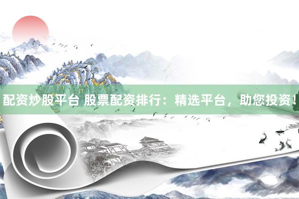 配資炒股平臺 股票配資排行：精選平臺，助您投資！