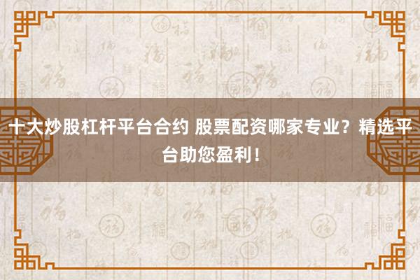 十大炒股杠桿平臺合約 股票配資哪家專業(yè)？精選平臺助您盈利！