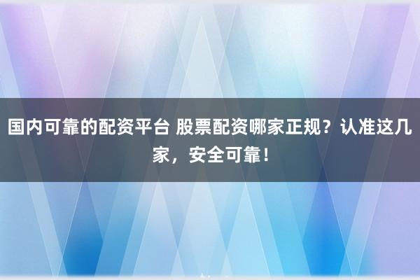國(guó)內(nèi)可靠的配資平臺(tái) 股票配資哪家正規(guī)？認(rèn)準(zhǔn)這幾家，安全可靠！