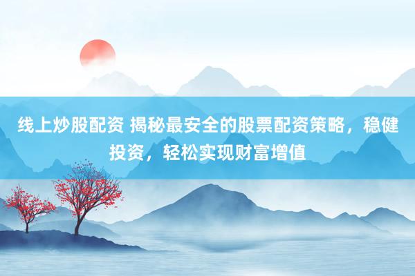線上炒股配資 揭秘最安全的股票配資策略，穩(wěn)健投資，輕松實(shí)現(xiàn)財(cái)富增值