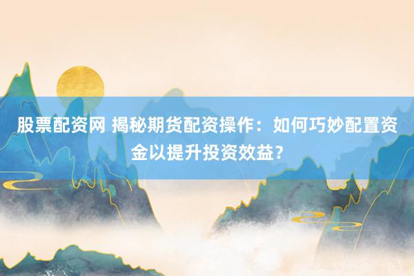 股票配資網(wǎng) 揭秘期貨配資操作：如何巧妙配置資金以提升投資效益？