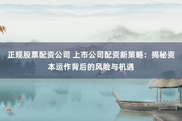 正規(guī)股票配資公司 上市公司配資新策略：揭秘資本運作背后的風險與機遇