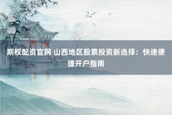 期權(quán)配資官網(wǎng) 山西地區(qū)股票投資新選擇：快速便捷開戶指南