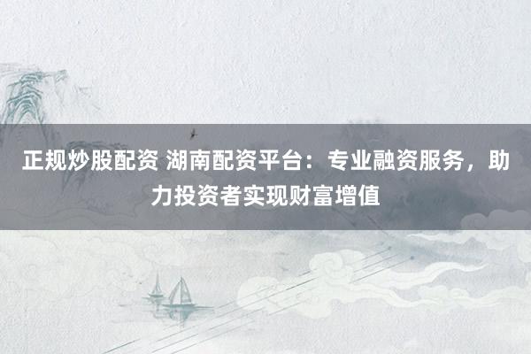 正規(guī)炒股配資 湖南配資平臺：專業(yè)融資服務(wù)，助力投資者實現(xiàn)財富增值