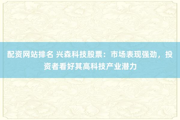 配資網(wǎng)站排名 興森科技股票：市場表現(xiàn)強(qiáng)勁，投資者看好其高科技產(chǎn)業(yè)潛力