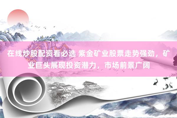 在線炒股配資看必選 紫金礦業(yè)股票走勢強(qiáng)勁，礦業(yè)巨頭展現(xiàn)投資潛力，市場前景廣闊