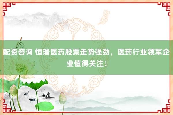 配資咨詢 恒瑞醫(yī)藥股票走勢強(qiáng)勁，醫(yī)藥行業(yè)領(lǐng)軍企業(yè)值得關(guān)注！