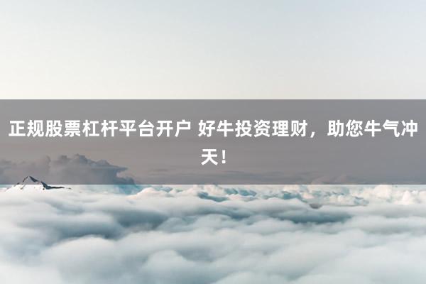 正規(guī)股票杠桿平臺(tái)開(kāi)戶 好牛投資理財(cái)，助您牛氣沖天！