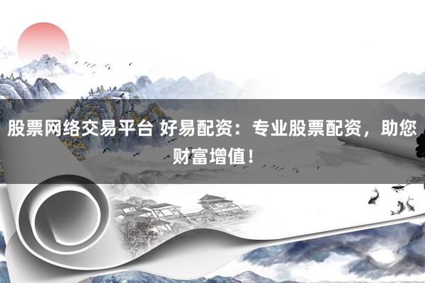 股票網(wǎng)絡(luò)交易平臺(tái) 好易配資：專業(yè)股票配資，助您財(cái)富增值！