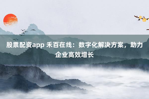 股票配資app 禾百在線：數(shù)字化解決方案，助力企業(yè)高效增長